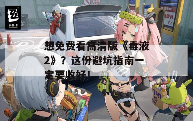 想免费看高清版《毒液2》？这份避坑指南一定要收好！