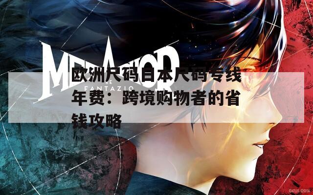 欧洲尺码日本尺码专线年费：跨境购物者的省钱攻略