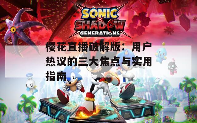樱花直播破解版：用户热议的三大焦点与实用指南