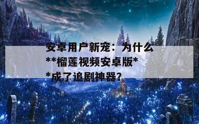 安卓用户新宠：为什么**榴莲视频安卓版**成了追剧神器？
