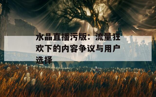 水晶直播污版：流量狂欢下的内容争议与用户选择