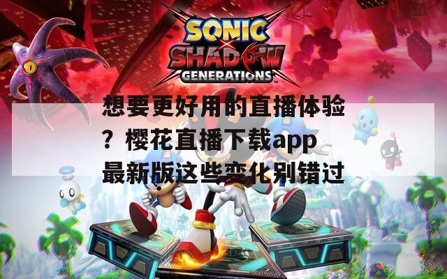 想要更好用的直播体验？樱花直播下载app最新版这些变化别错过