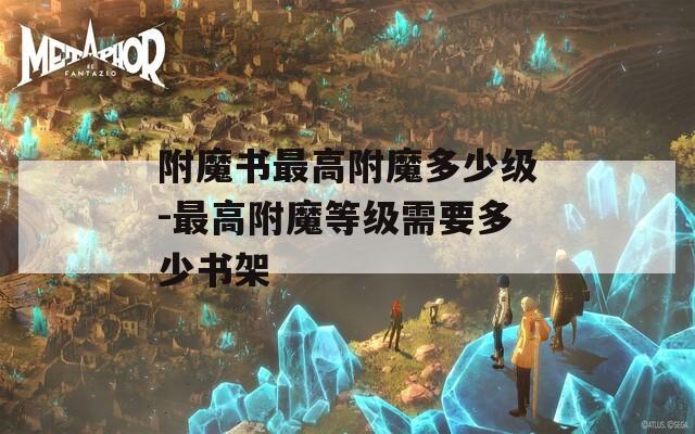 附魔书最高附魔多少级-最高附魔等级需要多少书架