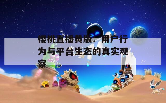 樱桃直播黄版：用户行为与平台生态的真实观察