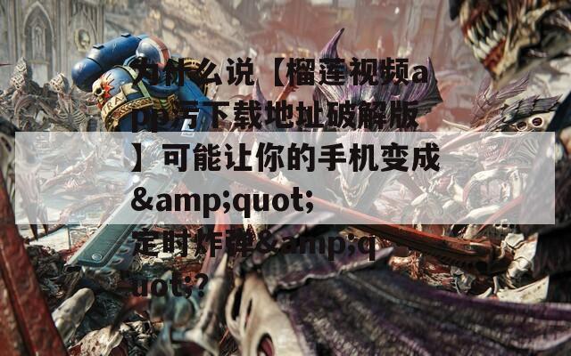 为什么说【榴莲视频app污下载地址破解版】可能让你的手机变成&quot;定时炸弹&quot;？