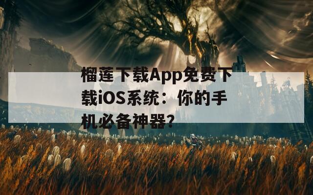 榴莲下载App免费下载iOS系统：你的手机必备神器？