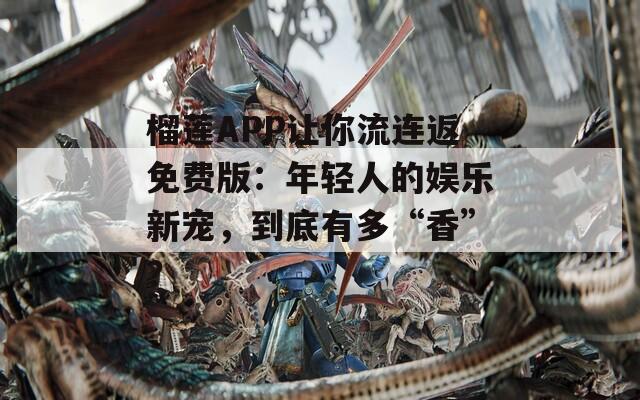 榴莲APP让你流连返免费版：年轻人的娱乐新宠，到底有多“香”？