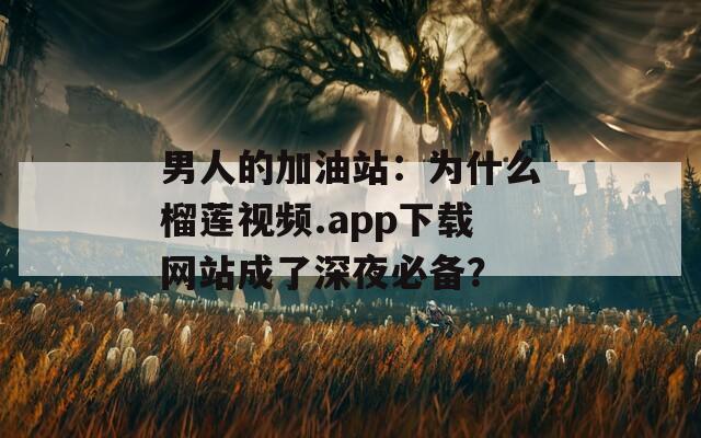 男人的加油站：为什么榴莲视频.app下载网站成了深夜必备？