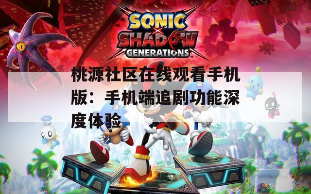 桃源社区在线观看手机版：手机端追剧功能深度体验