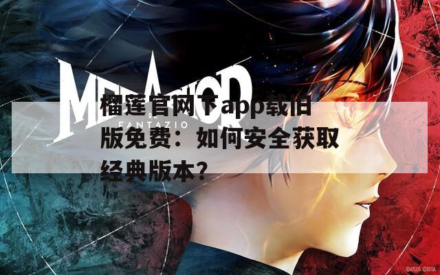 榴莲官网下app载旧版免费：如何安全获取经典版本？