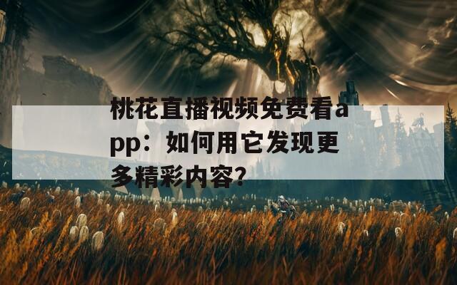 桃花直播视频免费看app：如何用它发现更多精彩内容？