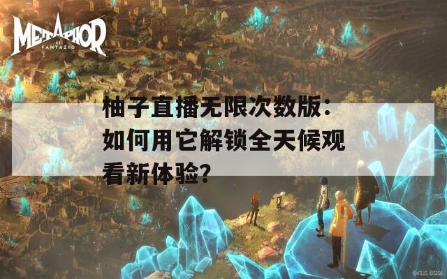 柚子直播无限次数版：如何用它解锁全天候观看新体验？