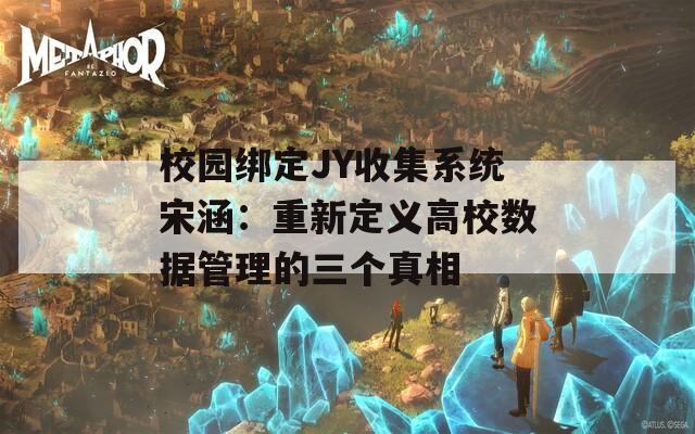 校园绑定JY收集系统宋涵：重新定义高校数据管理的三个真相