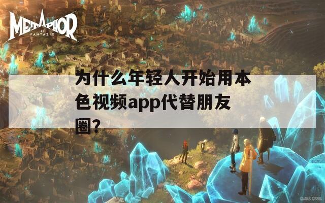 为什么年轻人开始用本色视频app代替朋友圈？