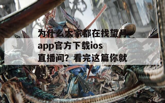 为什么大家都在找望月app官方下载ios直播间？看完这篇你就懂了