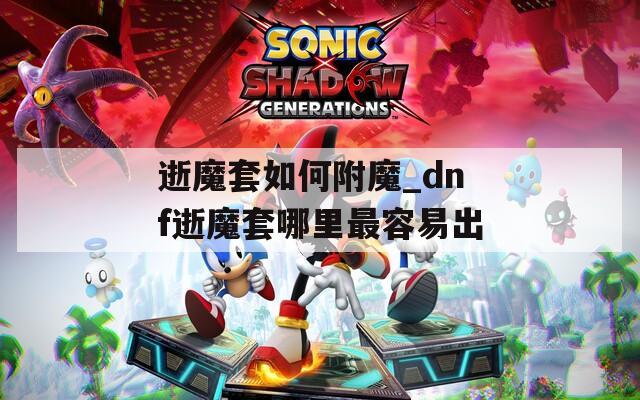逝魔套如何附魔_dnf逝魔套哪里最容易出