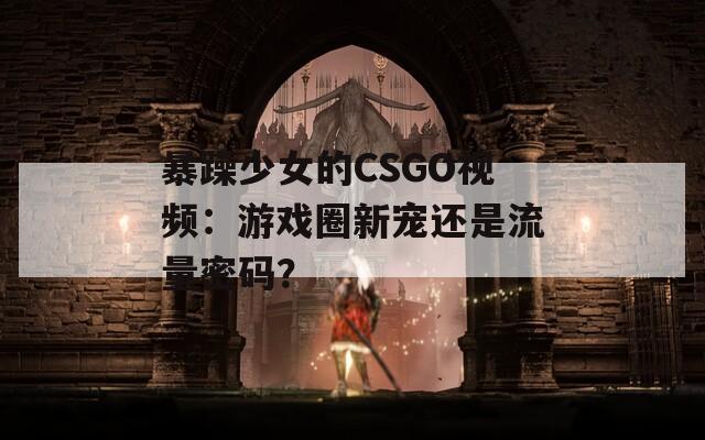 暴躁少女的CSGO视频：游戏圈新宠还是流量密码？