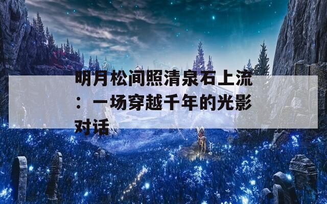 明月松间照清泉石上流：一场穿越千年的光影对话