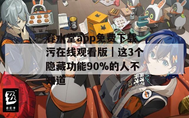 春水堂app免费下载污在线观看版｜这3个隐藏功能90%的人不知道
