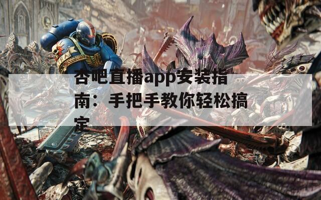 杏吧直播app安装指南：手把手教你轻松搞定