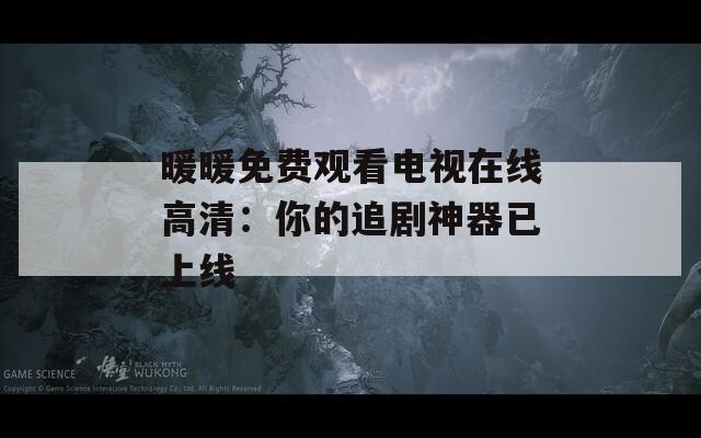 暖暖免费观看电视在线高清：你的追剧神器已上线