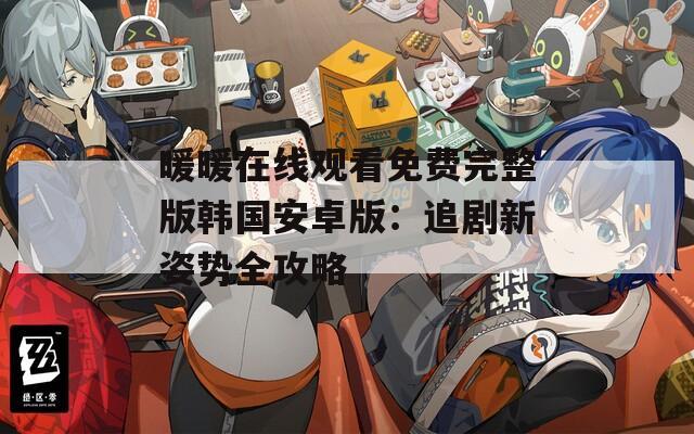 暖暖在线观看免费完整版韩国安卓版：追剧新姿势全攻略