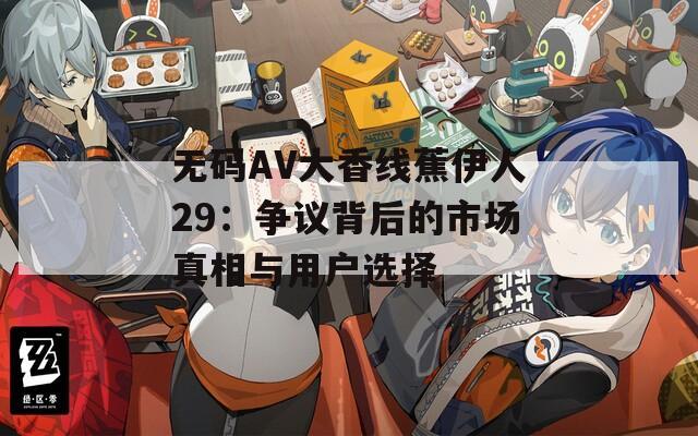 无码AV大香线蕉伊人29：争议背后的市场真相与用户选择