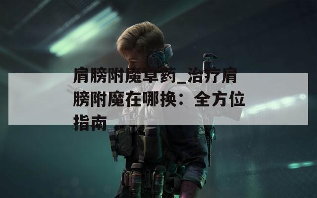 肩膀附魔草药_治疗肩膀附魔在哪换：全方位指南