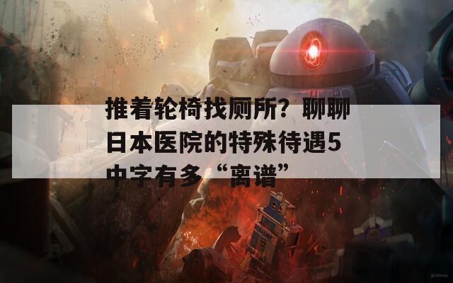 推着轮椅找厕所？聊聊日本医院的特殊待遇5中字有多“离谱”