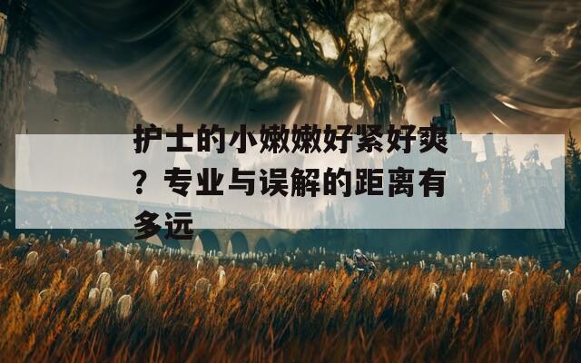 护士的小嫩嫩好紧好爽？专业与误解的距离有多远