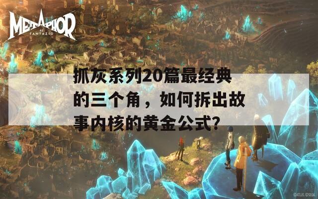 抓灰系列20篇最经典的三个角，如何拆出故事内核的黄金公式？