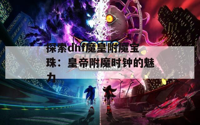 探索dnf魔皇附魔宝珠：皇帝附魔时钟的魅力