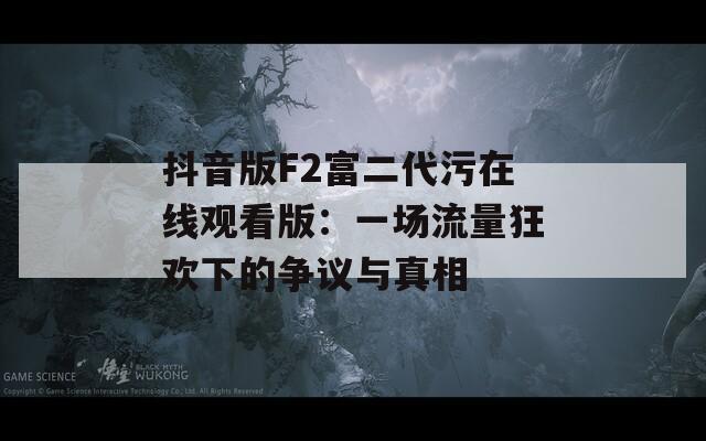 抖音版F2富二代污在线观看版：一场流量狂欢下的争议与真相