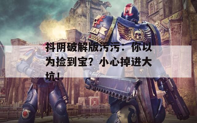 抖阴破解版污污：你以为捡到宝？小心掉进大坑！