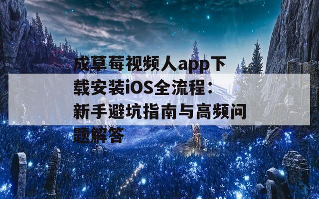 成草莓视频人app下载安装iOS全流程：新手避坑指南与高频问题解答