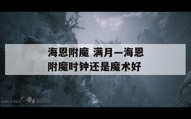 海恩附魔 满月—海恩附魔时钟还是魔术好