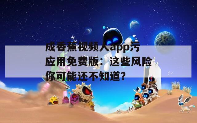 成香蕉视频人app污应用免费版：这些风险你可能还不知道？