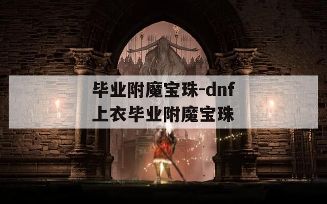 毕业附魔宝珠-dnf上衣毕业附魔宝珠