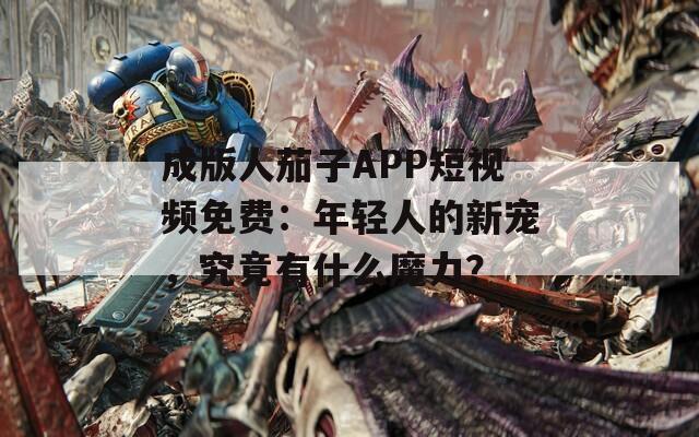 成版人茄子APP短视频免费：年轻人的新宠，究竟有什么魔力？