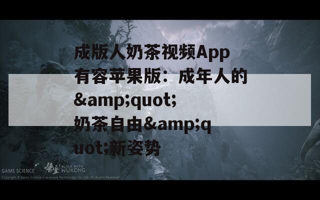 成版人奶茶视频App有容苹果版：成年人的&quot;奶茶自由&quot;新姿势