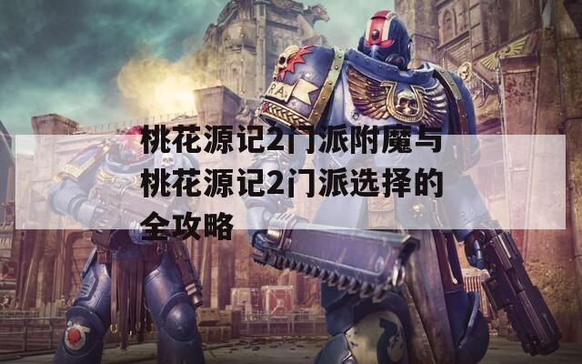 桃花源记2门派附魔与桃花源记2门派选择的全攻略