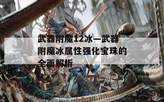 武器附魔12冰—武器附魔冰属性强化宝珠的全面解析
