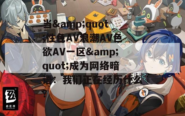 当&quot;性色AV浪潮AV色欲AV一区&quot;成为网络暗语：我们正在经历什么？