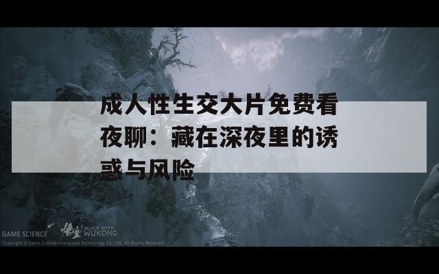 成人性生交大片免费看夜聊：藏在深夜里的诱惑与风险