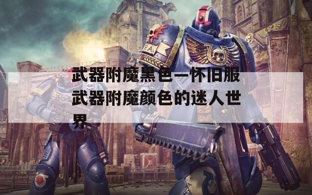 武器附魔黑色—怀旧服武器附魔颜色的迷人世界