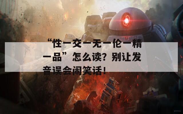 “性一交一无一伦一精一品”怎么读？别让发音误会闹笑话！