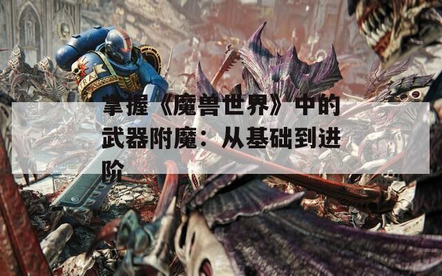 掌握《魔兽世界》中的武器附魔：从基础到进阶