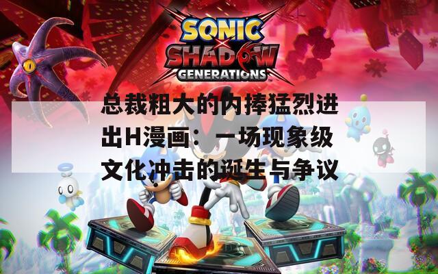总裁粗大的内捧猛烈进出H漫画：一场现象级文化冲击的诞生与争议