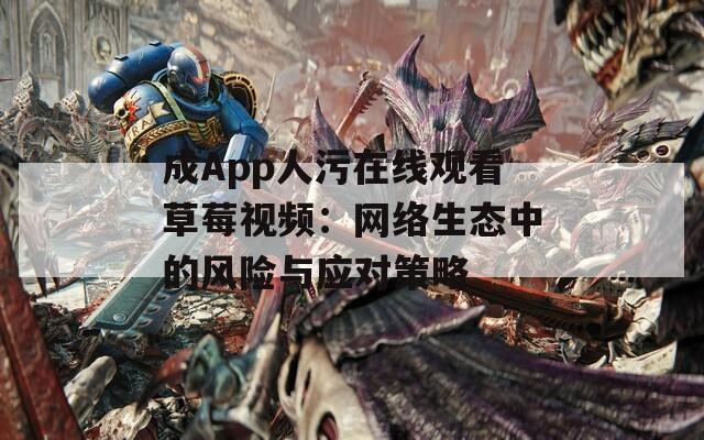 成App人污在线观看草莓视频：网络生态中的风险与应对策略