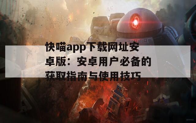快喵app下载网址安卓版：安卓用户必备的获取指南与使用技巧